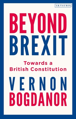 Beyond Brexit: Towards a British Constitution - Bogdanor, Vernon
