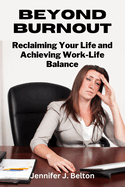 Beyond Burnout: Reclaiming Your Life and Achieving Work-Life Balance