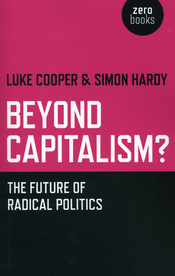 Beyond Capitalism?: The Future of Radical Politics - Hardy, Simon, Ph.D., and Cooper, Luke