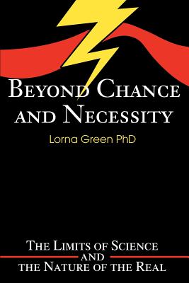 Beyond Chance and Necessity: The Limits of Science and the Nature of the Real - Green, Lorna, PhD