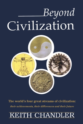 Beyond Civilization: The World's Four Great Streams of Civilization: Their Achievements, Their Differences and Their Future - Chandler, Keith a