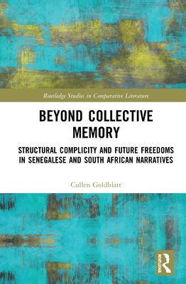 Beyond Collective Memory: Structural Complicity and Future Freedoms in Senegalese and South African Narratives - Goldblatt, Cullen