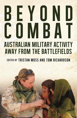 Beyond Combat: Australian Military Activity Away from the Battlefield - Moss, Tristan (Editor), and Richardson, Tom (Editor)