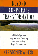 Beyond Corporate Transformation: A Whole Systems Approach to Creating and Sustaining High Performance - Head, Christopher W