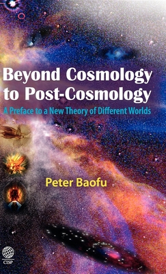 Beyond Cosmology to Post-cosmology: A Preface to a New Theory of Different Worlds - Baofu, Peter