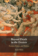 Beyond Death in the Oresteia: Poetics, Ethics, and Politics