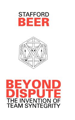 Beyond Dispute: The Invention of Team Syntegrity - Beer, Stafford