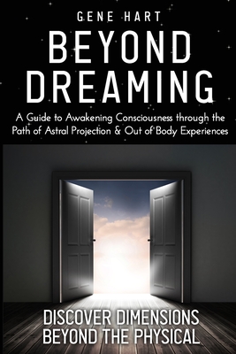 Beyond Dreaming - An In-Depth Guide on How to Astral Project & Have Out of Body Experiences: How The Awakening of Consciousness is Synonymous with Lucid Dreaming & Astral Projection - Hart, Gene