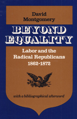 Beyond Equality: Labor and the Radical Republicans, 1862-1872 - Montgomery, David W