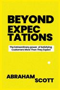 Beyond Expectations: The Extraordinary power of Satisfying Your Customers More Than They Expect