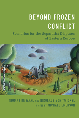 Beyond Frozen Conflict: Scenarios for the Separatist Disputes of Eastern Europe - de Waal, Thomas, and Von Twickel, Nikolaus, and Emerson, Michael (Editor)