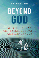 Beyond God: Why Religions Are False, Outdated and Dangerous