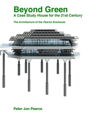 Beyond Green: A Case Study House for the 21st Century: The Architecture of the Pearce Ecohouse - Pearce, Peter Jon