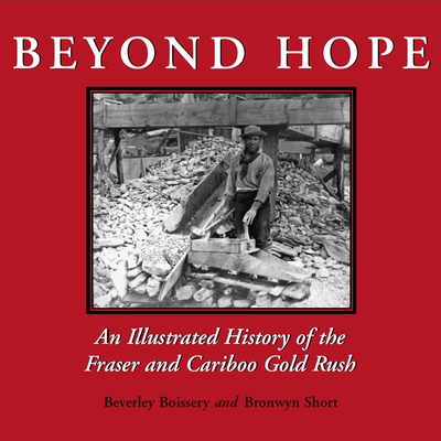 Beyond Hope: An Illustrated History of the Fraser and Cariboo Gold Rush - Boissery, Beverley, PH.D., and Short, Bronwyn