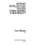 Beyond Intellectual Sexism: A New Woman, a New Reality - Roberts, Joan I
