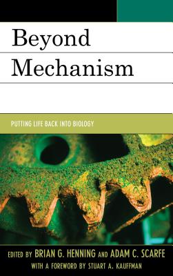 Beyond Mechanism: Putting Life Back Into Biology - Henning, Brian G, and Scarfe, Adam