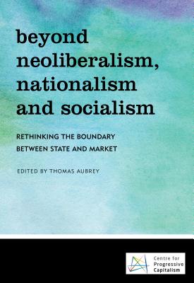 Beyond Neoliberalism, Nationalism and Socialism: Rethinking the Boundary Between State and Market - Aubrey, Thomas (Editor)