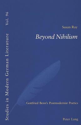 Beyond Nihilism: Gottfried Benn's Postmodernist Poetics - Ray, Susan