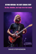 Beyond Nirvana: THE KURT COBAIN STORY: The Rise, Rebellion, and Tragic Fall of Kurt Cobain