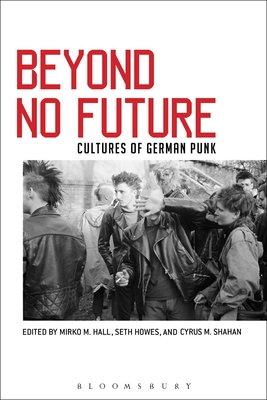 Beyond No Future: Cultures of German Punk - Shahan, Cyrus M (Editor), and Howes, Seth (Editor), and Hall, Mirko M (Editor)