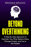 Beyond Overthinking: A Step-by-Step Approach to Declutter Your Mind, Relieve Stress, Manage Anxiety, and Live in the Moment