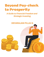 Beyond Pay-check to Prosperity: A Guide to Financial Freedom and Strategic Investing