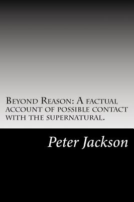 Beyond Reason: A factual account of possible contact with the supernatural. - Jackson, Peter