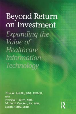 Beyond Return on Investment: Expanding the Value of Healthcare Information Technology - Arlotto, Pam W