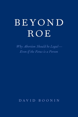 Beyond Roe: Why Abortion Should Be Legal--Even If the Fetus Is a Person - Boonin, David