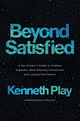 Beyond Satisfied: A Sex Hacker's Guide to Endless Orgasms, Mind-Blowing Connection, and Lasting Confidence - Play, Kenneth