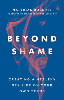 Beyond Shame: Creating a Healthy Sex Life on Your Own Terms - Roberts, Matthias, and Sellers (Foreword by)