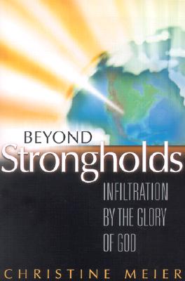 Beyond Strongholds: Infiltration by the Glory of God - Meier, Christine