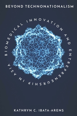 Beyond Technonationalism: Biomedical Innovation and Entrepreneurship in Asia - Ibata-Arens, Kathryn C