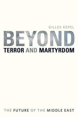 Beyond Terror and Martyrdom: The Future of the Middle East - Kepel, Gilles, Professor, and Ghazaleh, Pascale (Translated by)