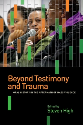 Beyond Testimony and Trauma: Oral History in the Aftermath of Mass Violence - High, Steven (Editor)