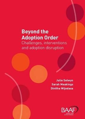 Beyond the Adoption Order: Challenges, Interventions and Adoption Disruptions - Selwyn, Julie, and Wijedasa, Dinithi, and Meakings, Sarah