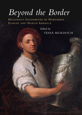 Beyond the Border: Huguenot Goldsmiths in Northern Europe and North America - Murdoch, Tessa (Editor)