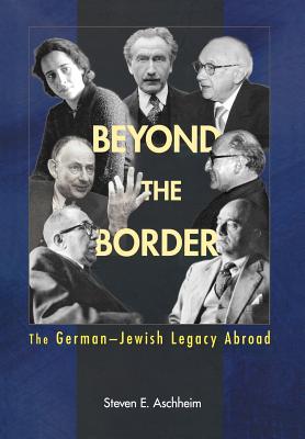 Beyond the Border: The German-Jewish Legacy Abroad - Aschheim, Steven