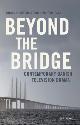 Beyond the Bridge: Contemporary Danish Television Drama - Hochscherf, Tobias, and Philipsen, Heidi