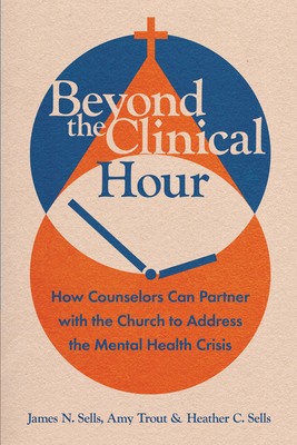 Beyond the Clinical Hour: How Counselors Can Partner with the Church to Address the Mental Health Crisis - Sells, James N, and Trout, Amy, and Sells, Heather C