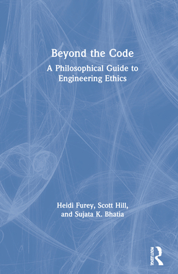 Beyond the Code: A Philosophical Guide to Engineering Ethics - Furey, Heidi, and Hill, Scott, and Bhatia, Sujata K.