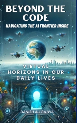 Beyond the Code Navigating the AI Frontier Inside: Virtual Horizons in Our Daily Lives - Bajwa, Usama, and Bajwa, Danish Ali