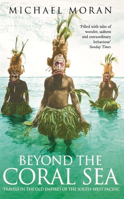 Beyond the Coral Sea: Travels in the Old Empires of the South-West Pacific - Moran, Michael