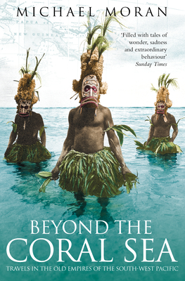 Beyond the Coral Sea: Travels in the Old Empires of the South-West Pacific - Moran, Michael