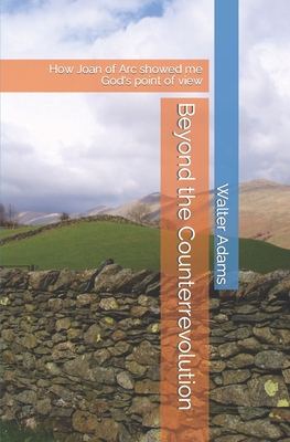 Beyond the Counterrevolution: How Joan of Arc showed me God's point of view - Adams, Walter