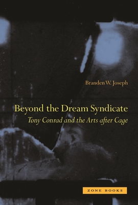 Beyond the Dream Syndicate: Tony Conrad and the Arts After Cage - Joseph, Branden W.