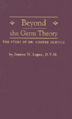 Beyond the Germ Theory: The Story of Dr. Cooper Curtice - Logue, Jeanne N, Dr.