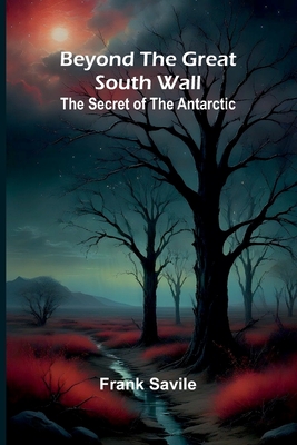 Beyond the Great South Wall: The Secret of the Antarctic - Savile, Frank