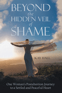 Beyond the Hidden Veil of Shame: One Woman's Postabortion Journey to a Settled and Peaceful Heart