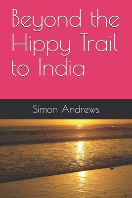 Beyond the Hippy Trail to India - Andrews, Simon